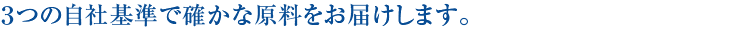 ３つの自社基準で確かな原料をお届けします。