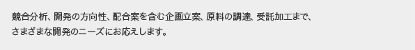 競合分析、開発の方向性、配合案を含む企画立案、原料の調達、受託加工まで、さまざまな開発のニーズにお応えします。